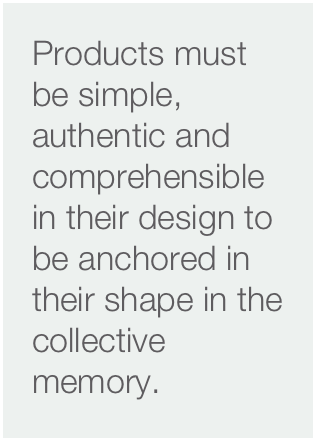 Products must be simple, authentic and comprehensible in their design to be anchored in their shape in the collective memory.

